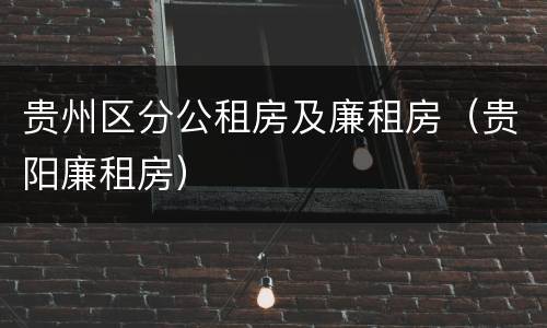 贵州区分公租房及廉租房（贵阳廉租房）