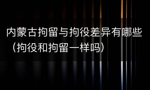 内蒙古拘留与拘役差异有哪些（拘役和拘留一样吗）