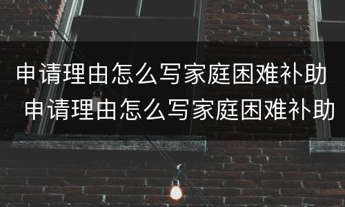 申请理由怎么写家庭困难补助 申请理由怎么写家庭困难补助200字