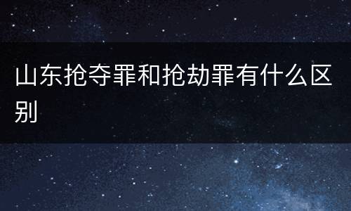 山东抢夺罪和抢劫罪有什么区别
