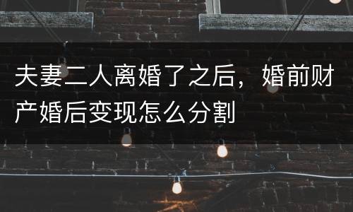 夫妻二人离婚了之后，婚前财产婚后变现怎么分割