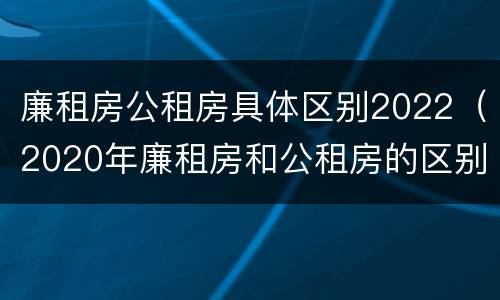 廉租房公租房具体区别2022（2020年廉租房和公租房的区别）