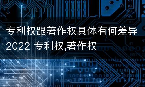 专利权跟著作权具体有何差异2022 专利权,著作权
