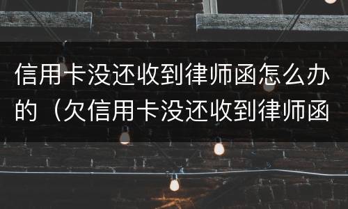 信用卡没还收到律师函怎么办的（欠信用卡没还收到律师函）