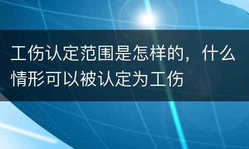 工伤认定范围是怎样的，什么情形可以被认定为工伤