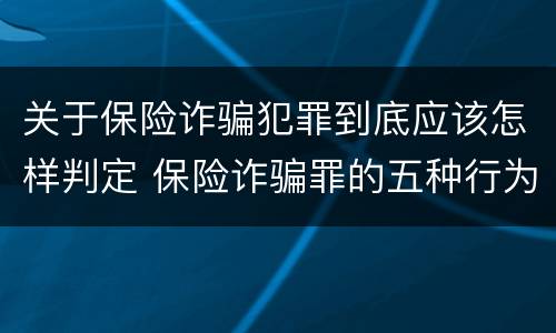 关于保险诈骗犯罪到底应该怎样判定 保险诈骗罪的五种行为方式
