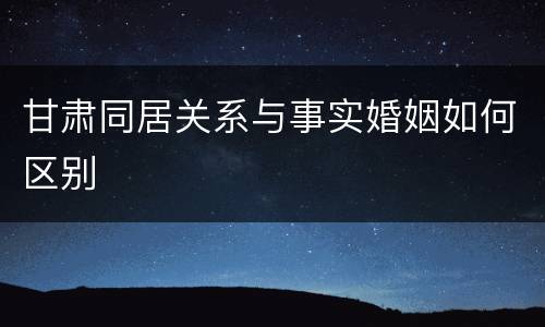 甘肃同居关系与事实婚姻如何区别