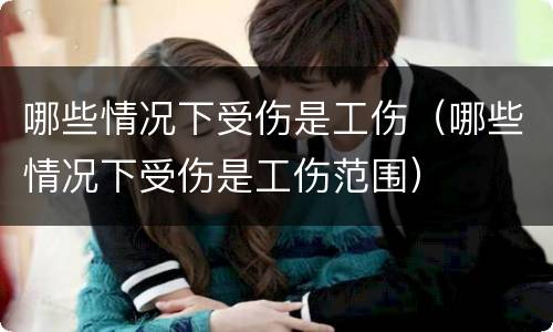 哪些情况下受伤是工伤（哪些情况下受伤是工伤范围）