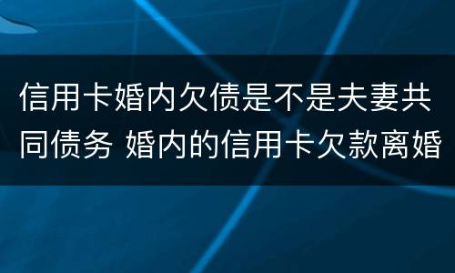 信用卡婚内欠债是不是夫妻共同债务 婚内的信用卡欠款离婚怎么处理