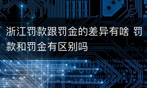 浙江罚款跟罚金的差异有啥 罚款和罚金有区别吗