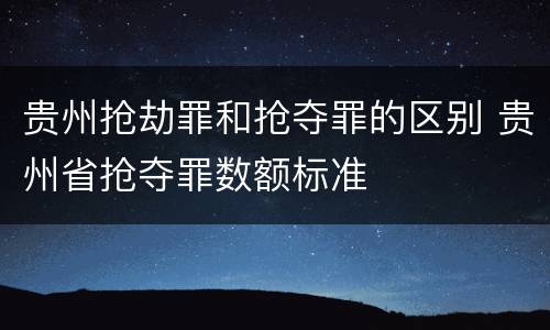 贵州抢劫罪和抢夺罪的区别 贵州省抢夺罪数额标准