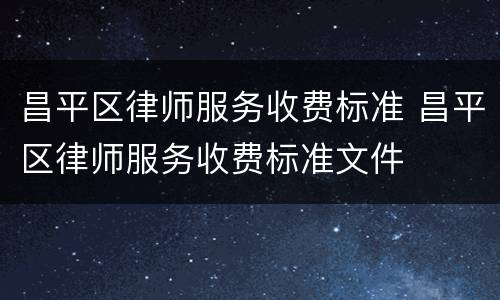 昌平区律师服务收费标准 昌平区律师服务收费标准文件