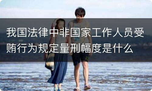 我国法律中非国家工作人员受贿行为规定量刑幅度是什么