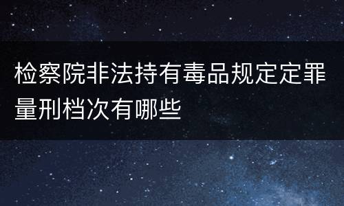 检察院非法持有毒品规定定罪量刑档次有哪些