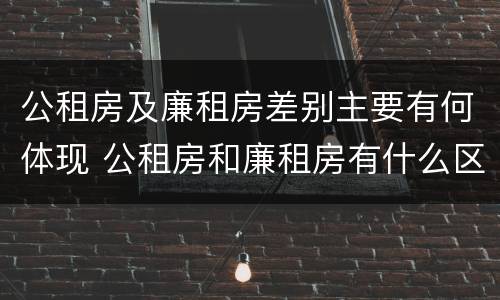 公租房及廉租房差别主要有何体现 公租房和廉租房有什么区别?用户可以住一辈子吗?