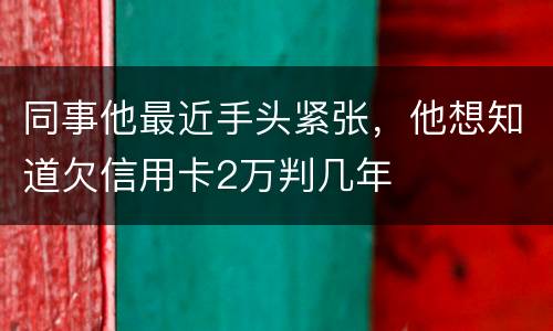 同事他最近手头紧张，他想知道欠信用卡2万判几年