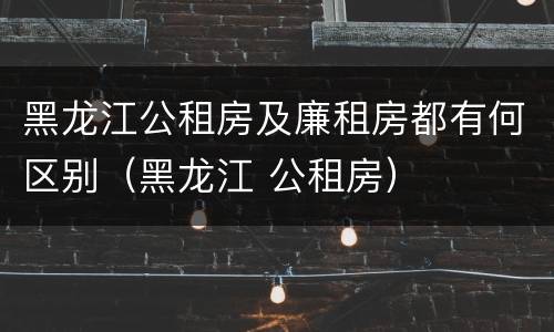 黑龙江公租房及廉租房都有何区别（黑龙江 公租房）
