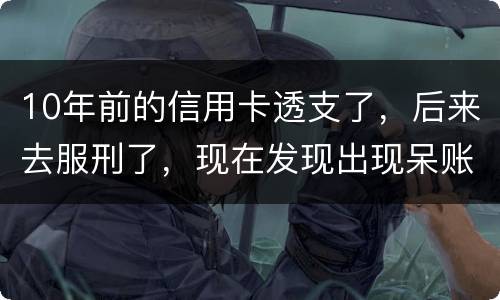 10年前的信用卡透支了，后来去服刑了，现在发现出现呆账了，怎么处理