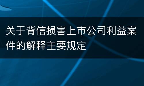关于背信损害上市公司利益案件的解释主要规定