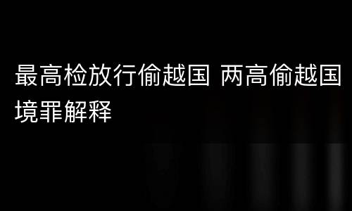 最高检放行偷越国 两高偷越国境罪解释