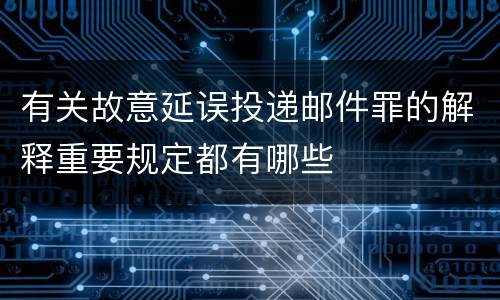 有关故意延误投递邮件罪的解释重要规定都有哪些
