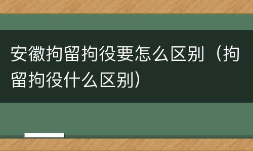 安徽拘留拘役要怎么区别（拘留拘役什么区别）