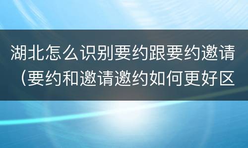 湖北怎么识别要约跟要约邀请（要约和邀请邀约如何更好区分）