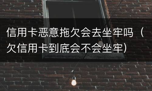 信用卡恶意拖欠会去坐牢吗（欠信用卡到底会不会坐牢）
