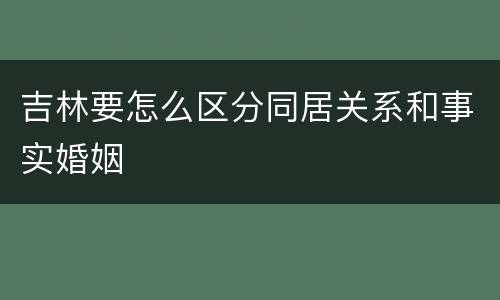 吉林要怎么区分同居关系和事实婚姻