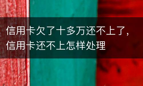 信用卡欠了十多万还不上了，信用卡还不上怎样处理
