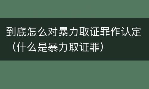到底怎么对暴力取证罪作认定（什么是暴力取证罪）
