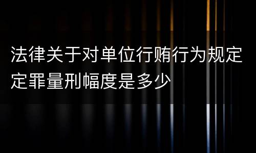 法律关于对单位行贿行为规定定罪量刑幅度是多少