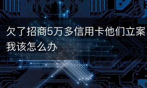 欠了招商5万多信用卡他们立案我该怎么办