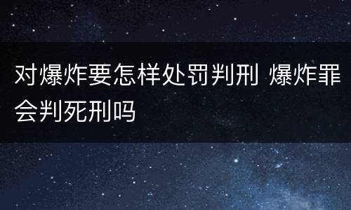 对爆炸要怎样处罚判刑 爆炸罪会判死刑吗