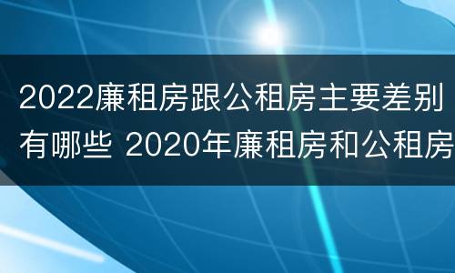 2022廉租房跟公租房主要差别有哪些 2020年廉租房和公租房的区别