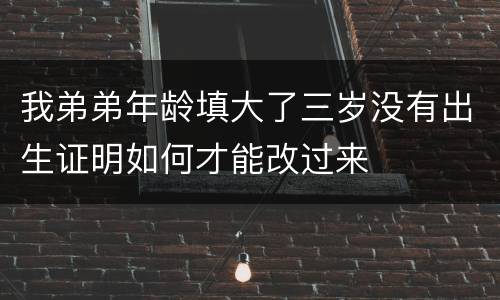 我弟弟年龄填大了三岁没有出生证明如何才能改过来