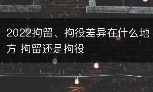 2022拘留、拘役差异在什么地方 拘留还是拘役
