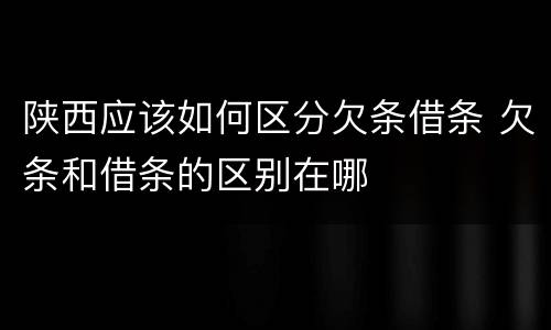 陕西应该如何区分欠条借条 欠条和借条的区别在哪