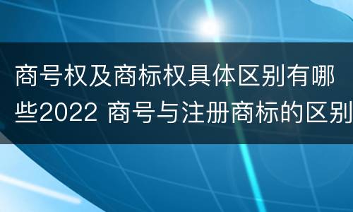 商号权及商标权具体区别有哪些2022 商号与注册商标的区别