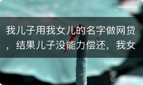 我儿子用我女儿的名字做网贷，结果儿子没能力偿还，我女儿可以起诉不还吗