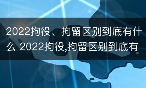 2022拘役、拘留区别到底有什么 2022拘役,拘留区别到底有什么影响