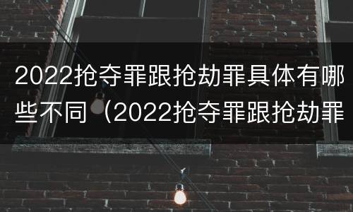 2022抢夺罪跟抢劫罪具体有哪些不同（2022抢夺罪跟抢劫罪具体有哪些不同）