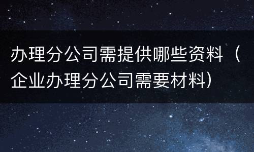 办理分公司需提供哪些资料（企业办理分公司需要材料）