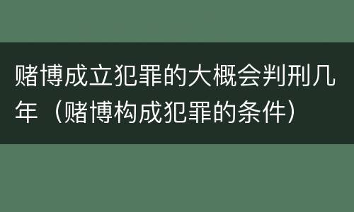 赌博成立犯罪的大概会判刑几年（赌博构成犯罪的条件）
