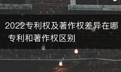 2022专利权及著作权差异在哪 专利和著作权区别