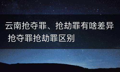 云南抢夺罪、抢劫罪有啥差异 抢夺罪抢劫罪区别