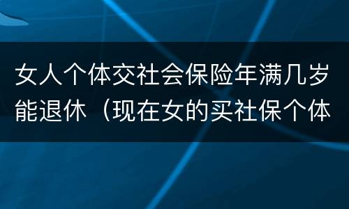 女人个体交社会保险年满几岁能退休（现在女的买社保个体需要多少岁退休）