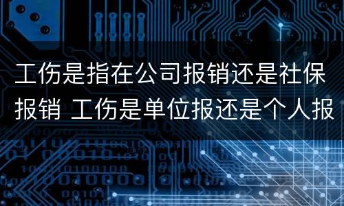 工伤是指在公司报销还是社保报销 工伤是单位报还是个人报