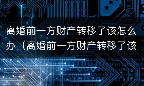离婚前一方财产转移了该怎么办（离婚前一方财产转移了该怎么办呢）