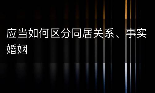 应当如何区分同居关系、事实婚姻
